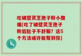吃破壁灵芝孢子粉小腹痛(吃了破壁灵芝孢子粉后肚子不舒服？这5个方法或许能帮到你)