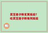 灵芝孢子粉玄冥反应？吃灵芝孢子粉有何反应