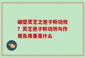 破壁灵芝之孢子粉功效？灵芝孢子粉功效与作用及用量是什么