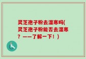 灵芝孢子粉去湿寒吗(灵芝孢子粉能否去湿寒？——了解一下！)