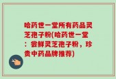 哈药世一堂所有药品灵芝孢子粉(哈药世一堂：尝鲜灵芝孢子粉，珍贵中药品牌推荐)