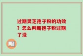过期灵芝孢子粉的功效？怎么判断孢子粉过期了没