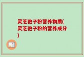 灵芝孢子粉营养物质(灵芝孢子粉的营养成分)