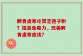 脾胃虚寒吃灵芝孢子粉？提高免疫力，改善脾胃虚寒症状？
