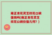 雍正青花灵芝纹花口碗值钱吗(雍正青花灵芝纹花口碗价值几何？)