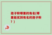 孢子粉哪里的有名(哪里能买到有名的孢子粉？)