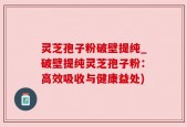 灵芝孢子粉破壁提纯_破壁提纯灵芝孢子粉：高效吸收与健康益处)