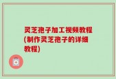 灵芝孢子加工视频教程(制作灵芝孢子的详细教程)