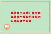 真菌灵芝多糖？在植物真菌类中提取的多糖对人体有什么好处