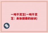 一吨干灵芝(一吨干灵芝：身体健康的秘诀)