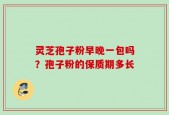 灵芝孢子粉早晚一包吗？孢子粉的保质期多长