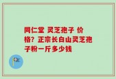 同仁堂 灵芝孢子 价格？正宗长白山灵芝孢子粉一斤多少钱