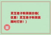 灵芝孢子粉简装价格(优惠！灵芝孢子粉简装限时打折！)