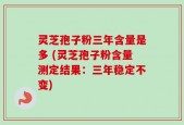 灵芝孢子粉三年含量是多 (灵芝孢子粉含量测定结果：三年稳定不变)