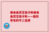 康来美灵芝孢子粉康来美灵芝孢子粉——强效养生的不二选择