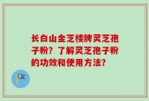 长白山金芝楼牌灵芝孢子粉？了解灵芝孢子粉的功效和使用方法？
