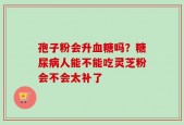 孢子粉会升血糖吗？糖尿病人能不能吃灵芝粉会不会太补了