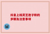 抖音上线灵芝孢子粉的步骤及注意事项