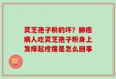 灵芝孢子粉的坏？肺癌病人吃灵芝孢子粉身上发痒起疙瘩是怎么回事