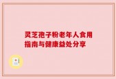 灵芝孢子粉老年人食用指南与健康益处分享