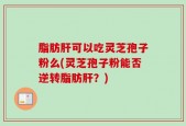 脂肪肝可以吃灵芝孢子粉么(灵芝孢子粉能否逆转脂肪肝？)