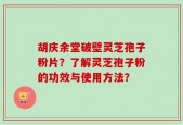 胡庆余堂破壁灵芝孢子粉片？了解灵芝孢子粉的功效与使用方法？