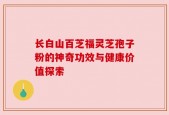 长白山百芝福灵芝孢子粉的神奇功效与健康价值探索