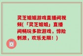 灵芝姐姐游戏直播间视频(「灵芝姐姐」直播间畅玩多款游戏，惊险刺激，欢乐无限！)