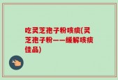 吃灵芝孢子粉咳痰(灵芝孢子粉——缓解咳痰佳品)
