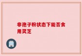 非孢子粉状态下能否食用灵芝