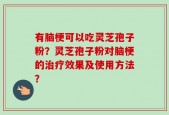 有脑梗可以吃灵芝孢子粉？灵芝孢子粉对脑梗的治疗效果及使用方法？