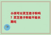 小孩可以灵芝孢子粉吗？灵芝孢子粉能不能长期吃