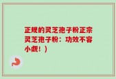 正规的灵芝孢子粉正宗灵芝孢子粉：功效不容小觑！)