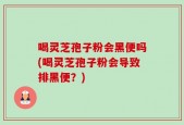 喝灵芝孢子粉会黑便吗(喝灵芝孢子粉会导致排黑便？)