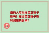 瘦的人可以吃灵芝孢子粉吗？探讨灵芝孢子粉对减肥的影响？