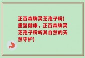 正百森牌灵芝孢子粉(重塑健康，正百森牌灵芝孢子粉听其自然的天然守护)