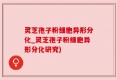 灵芝孢子粉细胞异形分化_灵芝孢子粉细胞异形分化研究)