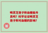 喝灵芝孢子粉血糖能升高吗？科学论证喝灵芝孢子粉对血糖的影响？