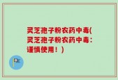 灵芝孢子粉农药中毒(灵芝孢子粉农药中毒：谨慎使用！)