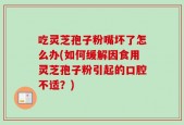吃灵芝孢子粉嘴坏了怎么办(如何缓解因食用灵芝孢子粉引起的口腔不适？)