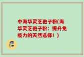 中海华灵芝孢子粉(海华灵芝孢子粉：提升免疫力的天然选择！)