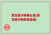 灵芝孢子粉那么买(灵芝孢子粉购买指南)