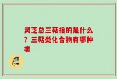 灵芝总三萜指的是什么？三萜类化合物有哪种类