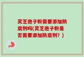 灵芝孢子粉需要添加防腐剂吗(灵芝孢子粉是否需要添加防腐剂？)