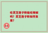 吃灵芝孢子粉能吃辣椒吗？灵芝孢子粉如何食用？