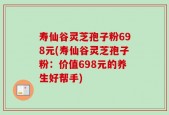 寿仙谷灵芝孢子粉698元(寿仙谷灵芝孢子粉：价值698元的养生好帮手)