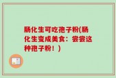 肠化生可吃孢子粉(肠化生变成美食：尝尝这种孢子粉！)