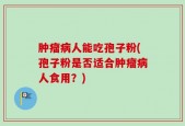 肿瘤病人能吃孢子粉(孢子粉是否适合肿瘤病人食用？)