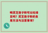 喝灵芝孢子粉可以吃绿豆吗？灵芝孢子粉的食用方法与注意事项？