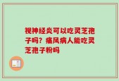视神经炎可以吃灵芝孢子吗？痛风病人能吃灵芝孢子粉吗